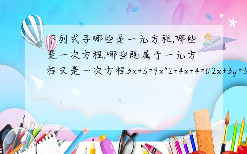 下列式子哪些是一元方程,哪些是一次方程,哪些既属于一元方程又是一次方程3x+5=9x^2+4x+4=02x+3y=5x^2+y=0x-y+z=8xy=-1