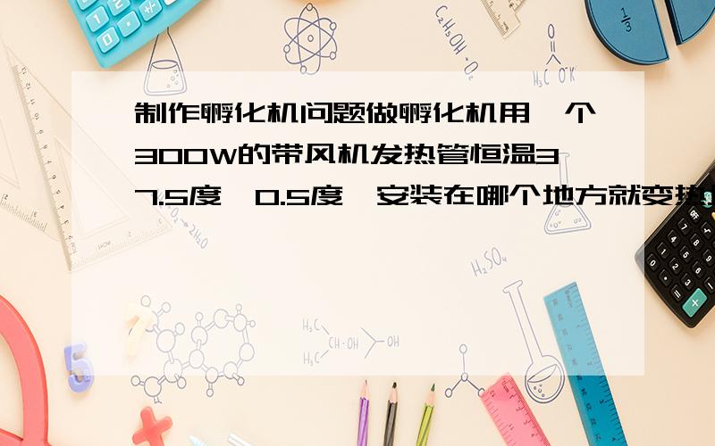 制作孵化机问题做孵化机用一个300W的带风机发热管恒温37.5度±0.5度,安装在哪个地方就变热均匀?能保证多大立方米的空间受热均匀?还是上下各装1个发热管?