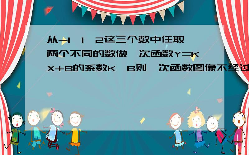 从-1,1,2这三个数中任取两个不同的数做一次函数Y=KX+B的系数K,B则一次函数图像不经过4象限的概率为