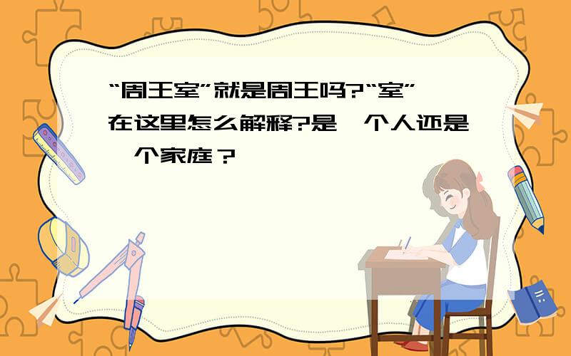 “周王室”就是周王吗?“室”在这里怎么解释?是一个人还是一个家庭？