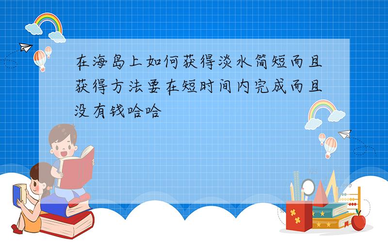 在海岛上如何获得淡水简短而且获得方法要在短时间内完成而且没有钱哈哈