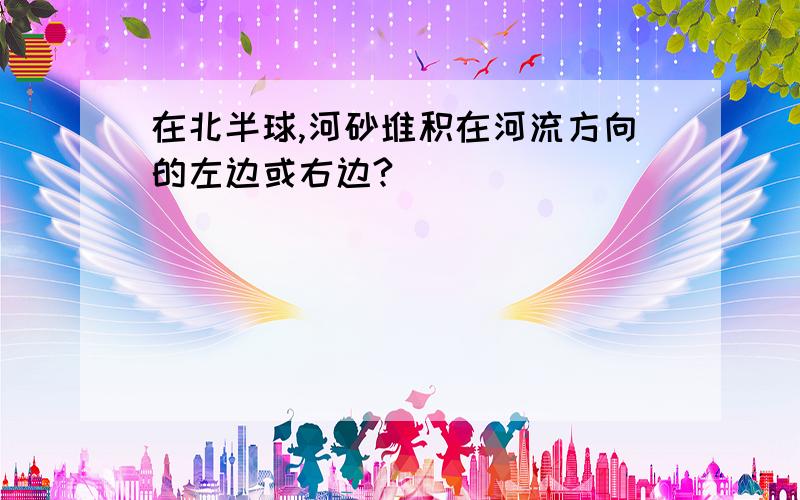 在北半球,河砂堆积在河流方向的左边或右边?