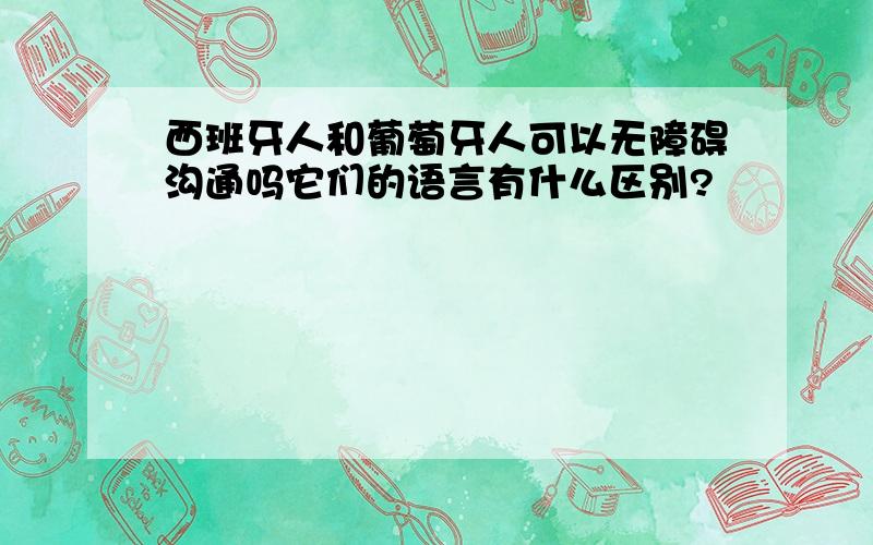 西班牙人和葡萄牙人可以无障碍沟通吗它们的语言有什么区别?