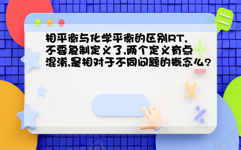 相平衡与化学平衡的区别RT,不要复制定义了,两个定义有点混淆,是相对于不同问题的概念么?