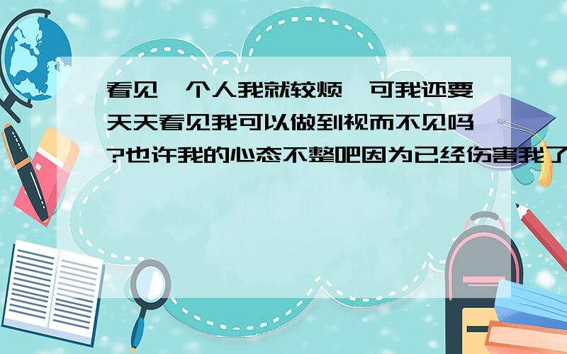 看见一个人我就较烦,可我还要天天看见我可以做到视而不见吗?也许我的心态不整吧因为已经伤害我了 而且是多次的她是我的领导 行为让我很火我觉得在背后去议论员工的私事 评断员工生