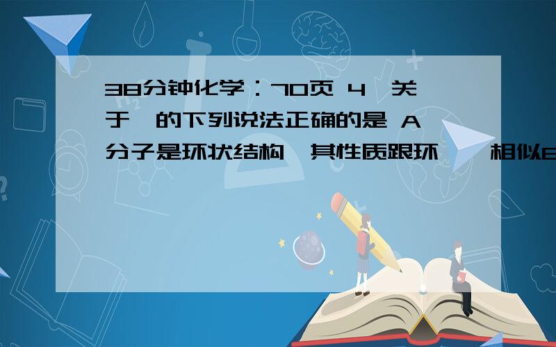 38分钟化学：70页 4,关于苯的下列说法正确的是 A苯分子是环状结构,其性质跟环烷烃相似B表示苯的分子结构,其中含有碳碳双键,因此苯的性质跟烯烃相同C苯的分子式是C6H6,分子中的碳原子远没