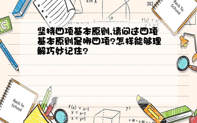 坚持四项基本原则,请问这四项基本原则是哪四项?怎样能够理解巧妙记住?