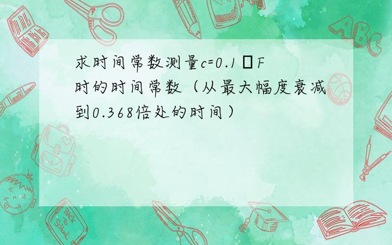 求时间常数测量c=0.1μF时的时间常数（从最大幅度衰减到0.368倍处的时间）