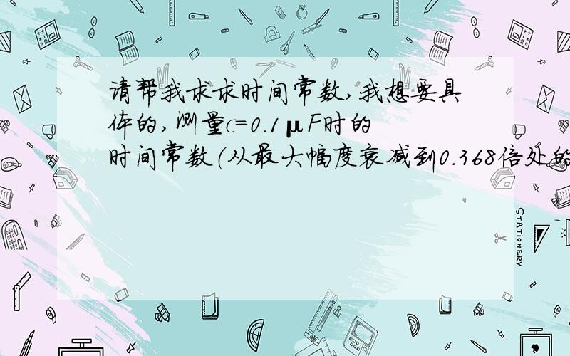 请帮我求求时间常数,我想要具体的,测量c=0.1μF时的时间常数（从最大幅度衰减到0.368倍处的时间）,