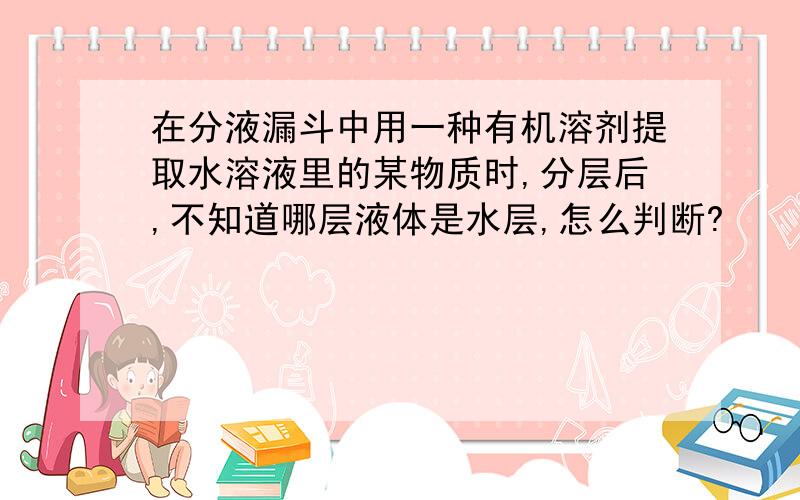 在分液漏斗中用一种有机溶剂提取水溶液里的某物质时,分层后,不知道哪层液体是水层,怎么判断?