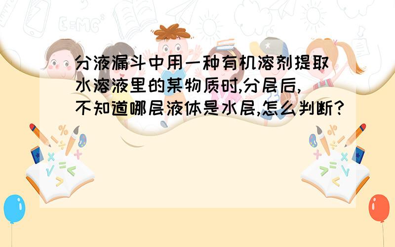 分液漏斗中用一种有机溶剂提取水溶液里的某物质时,分层后,不知道哪层液体是水层,怎么判断?