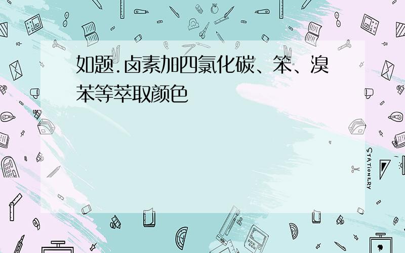 如题.卤素加四氯化碳、笨、溴苯等萃取颜色