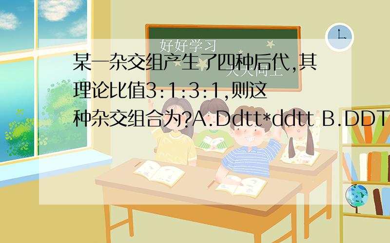 某一杂交组产生了四种后代,其理论比值3:1:3:1,则这种杂交组合为?A.Ddtt*ddtt B.DDTt*Ddtt C.Ddtt*DdTt D.DDTt*ddtt