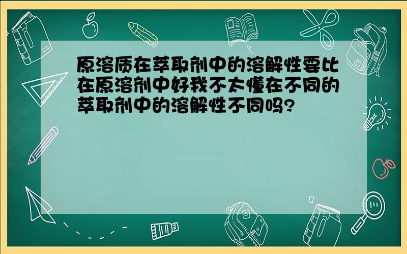 原溶质在萃取剂中的溶解性要比在原溶剂中好我不太懂在不同的萃取剂中的溶解性不同吗?