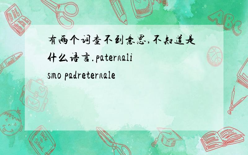 有两个词查不到意思,不知道是什么语言.paternalismo padreternale