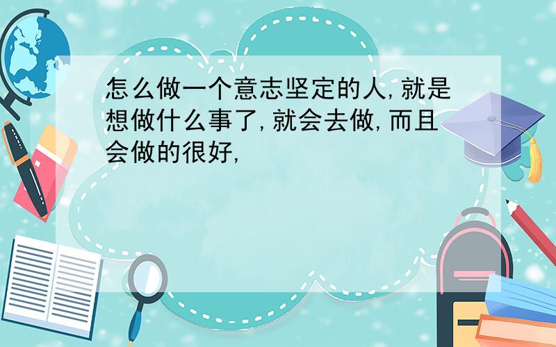 怎么做一个意志坚定的人,就是想做什么事了,就会去做,而且会做的很好,