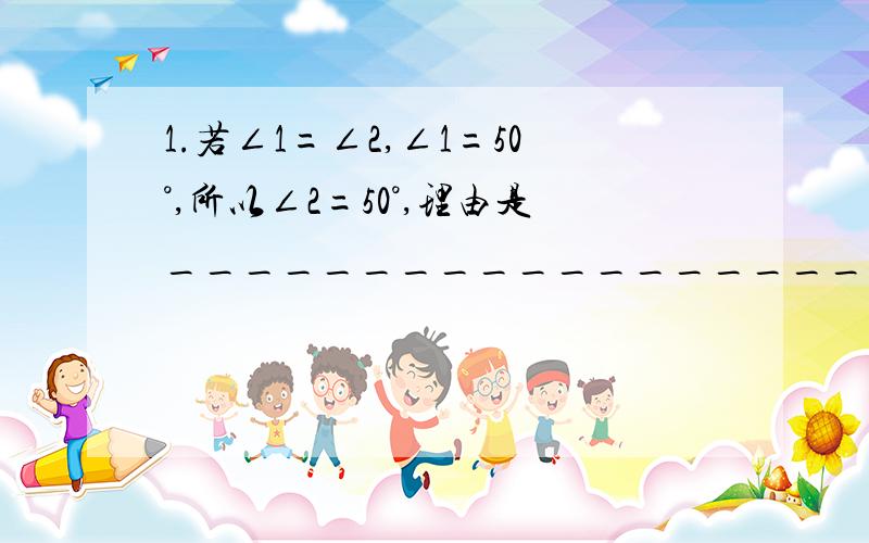 1.若∠1=∠2,∠1=50°,所以∠2=50°,理由是_____________________.2.两直线互相垂直,所形成的夹角为90°,理由是___________________.3.一个角是90°,那么两条直线互相垂直,理由是______________________.