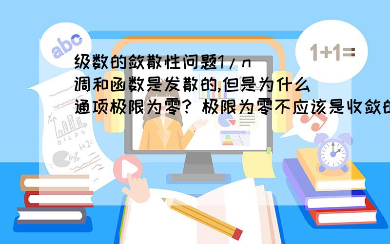 级数的敛散性问题1/n   调和函数是发散的,但是为什么通项极限为零? 极限为零不应该是收敛的吗