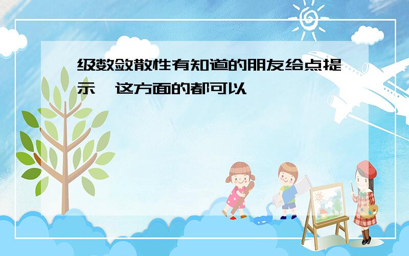 级数敛散性有知道的朋友给点提示,这方面的都可以,