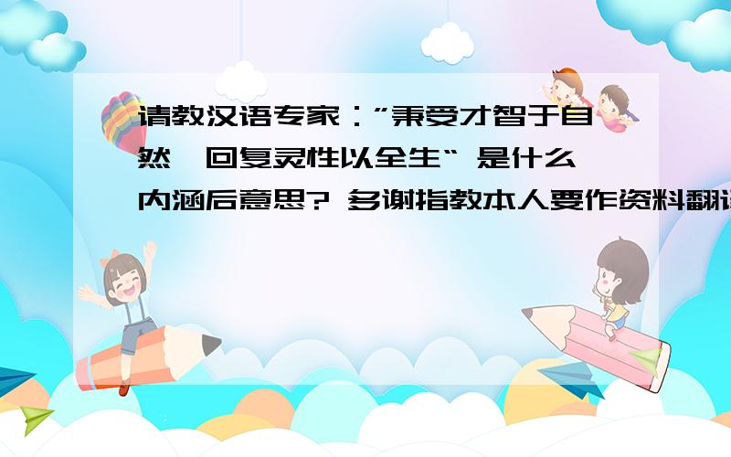 请教汉语专家：”秉受才智于自然,回复灵性以全生“ 是什么内涵后意思? 多谢指教本人要作资料翻译,遇到这样一句古语,看不太懂其准确的寓意,所以不敢贸然动笔翻译,以免词不达意,影响对