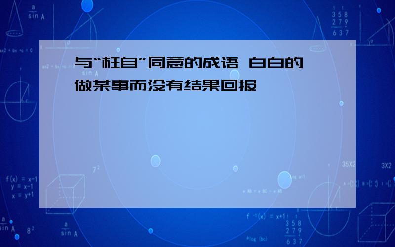 与“枉自”同意的成语 白白的做某事而没有结果回报