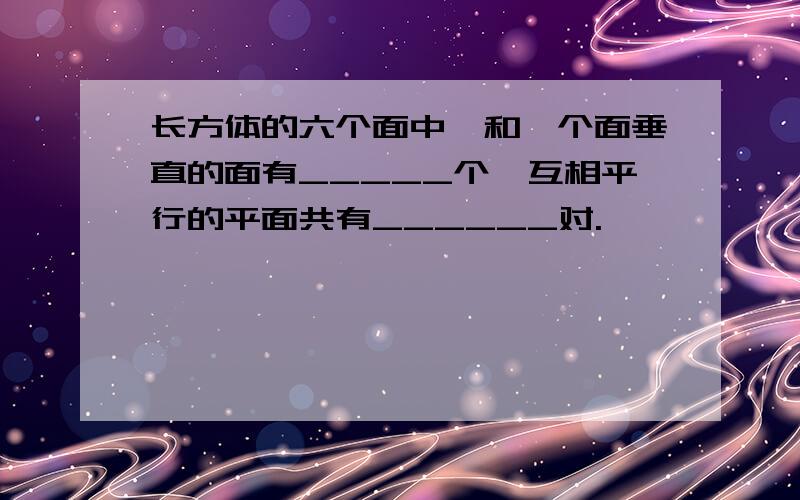 长方体的六个面中,和一个面垂直的面有_____个,互相平行的平面共有______对.