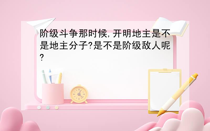 阶级斗争那时候,开明地主是不是地主分子?是不是阶级敌人呢?