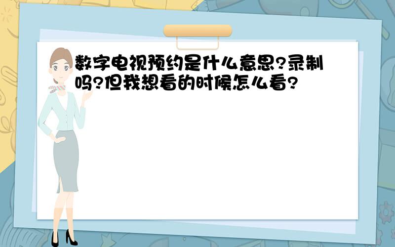 数字电视预约是什么意思?录制吗?但我想看的时候怎么看?