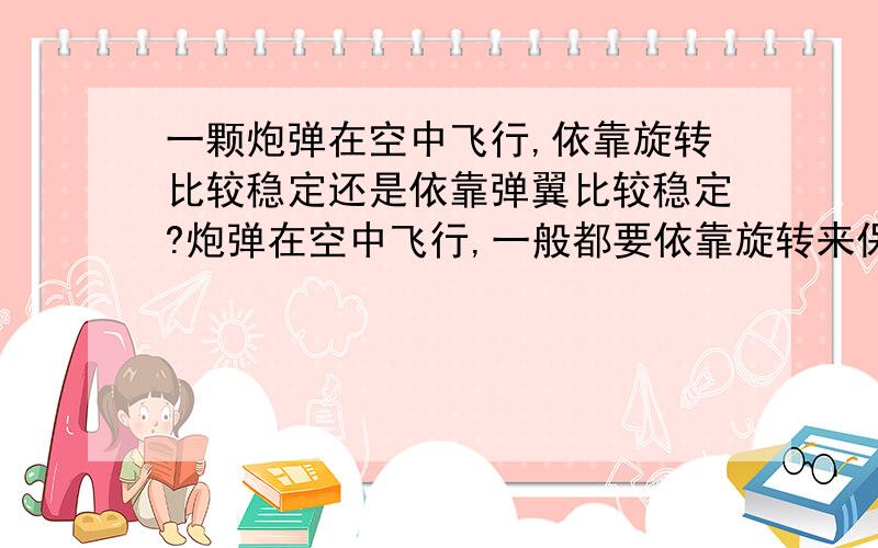 一颗炮弹在空中飞行,依靠旋转比较稳定还是依靠弹翼比较稳定?炮弹在空中飞行,一般都要依靠旋转来保持稳定,除了旋转外,还可以通过使用弹翼的方法使炮弹的飞行保持稳定,请问,这两种方法