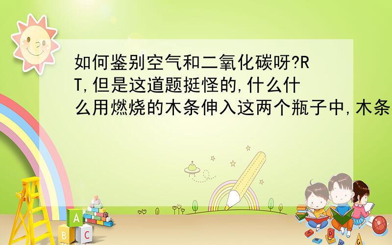 如何鉴别空气和二氧化碳呀?RT,但是这道题挺怪的,什么什么用燃烧的木条伸入这两个瓶子中,木条都熄灭了很奇怪,为什么燃烧的木条会在空气中熄灭呢?不合常理呀.各位才高八斗的只是巨匠们,