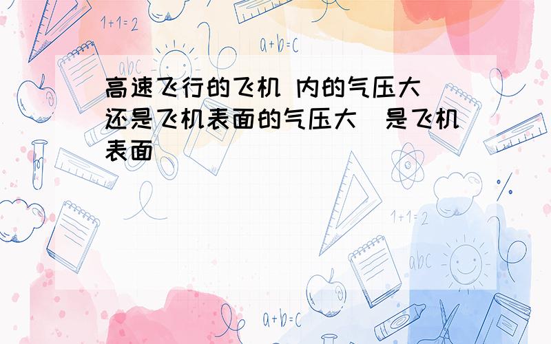 高速飞行的飞机 内的气压大 还是飞机表面的气压大(是飞机表面)