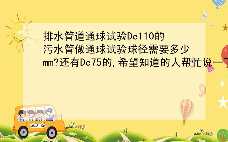 排水管道通球试验De110的污水管做通球试验球径需要多少mm?还有De75的,希望知道的人帮忙说一下.谢谢.