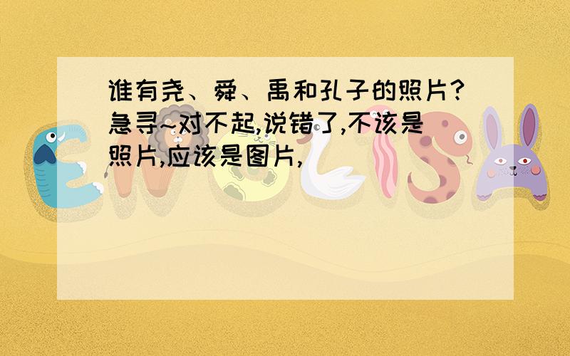 谁有尧、舜、禹和孔子的照片?急寻~对不起,说错了,不该是照片,应该是图片,