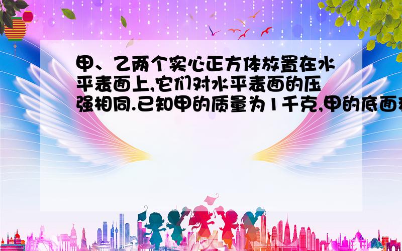 甲、乙两个实心正方体放置在水平表面上,它们对水平表面的压强相同.已知甲的质量为1千克,甲的底面积为0.01米2.如果沿竖直方向将甲、乙两个正方体分别切去厚度为h的部分,然后将切去部分