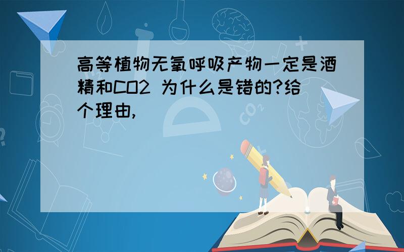 高等植物无氧呼吸产物一定是酒精和CO2 为什么是错的?给个理由,