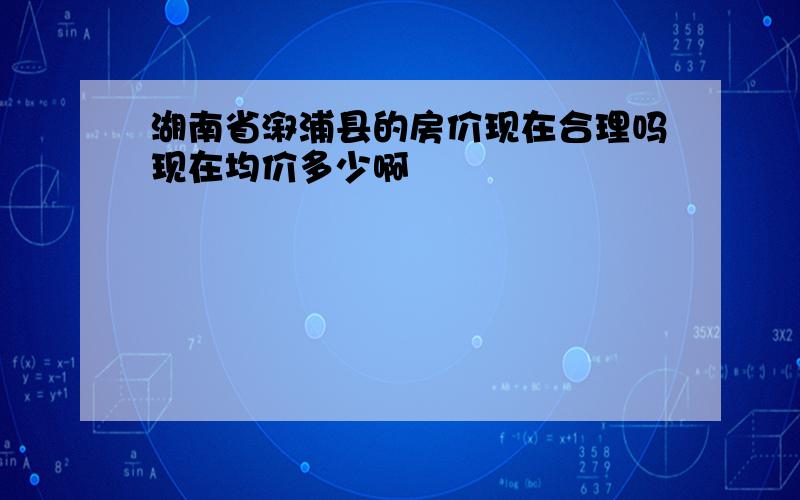 湖南省溆浦县的房价现在合理吗现在均价多少啊