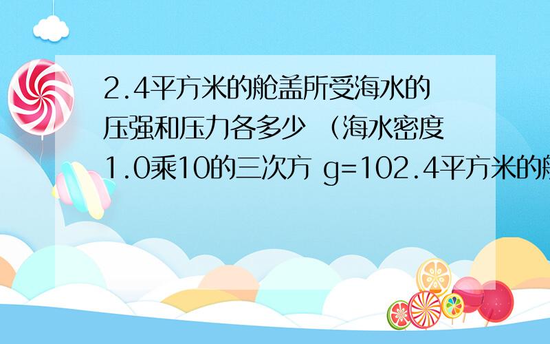 2.4平方米的舱盖所受海水的压强和压力各多少 （海水密度1.0乘10的三次方 g=102.4平方米的舱盖所受海水的压强和压力各多少     （海水密度1.0乘10的三次方   g=10N/kg         求回答谢了