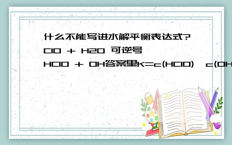 什么不能写进水解平衡表达式?ClO + H2O 可逆号 HClO + OH答案里K=c(HClO)*c(OH)/c(ClO)水分子为什么不写进去?因为纯液体吗?HClO也是液体呀!