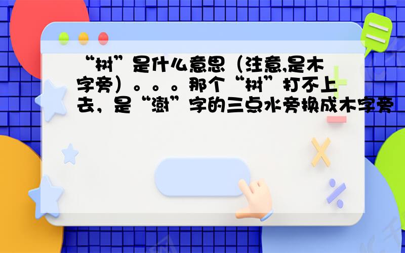 “树”是什么意思（注意,是木字旁）。。。那个“树”打不上去，是“澍”字的三点水旁换成木字旁