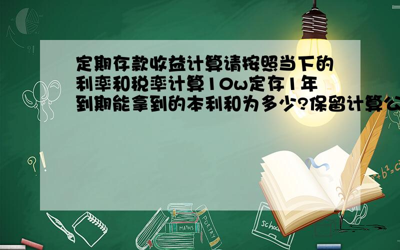 定期存款收益计算请按照当下的利率和税率计算10w定存1年到期能拿到的本利和为多少?保留计算公式及步骤,