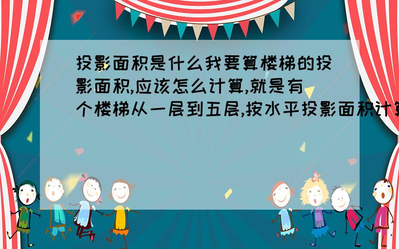 投影面积是什么我要算楼梯的投影面积,应该怎么计算,就是有个楼梯从一层到五层,按水平投影面积计算其面积,平台板不计算在内,我说的应该是从上往下看的水平投影面积吧