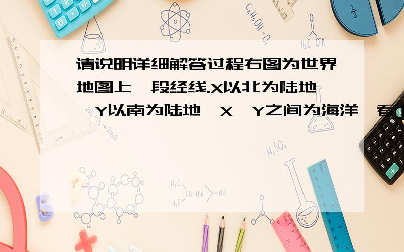 请说明详细解答过程右图为世界地图上一段经线.X以北为陆地,Y以南为陆地,X、Y之间为海洋,看下面右图为世界地图上一段经线.X以北为陆地,Y以南为陆地,X、Y之间为海洋,读图判断8—11题8．图