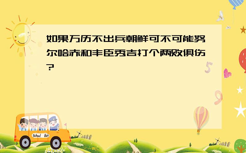 如果万历不出兵朝鲜可不可能努尔哈赤和丰臣秀吉打个两败俱伤?