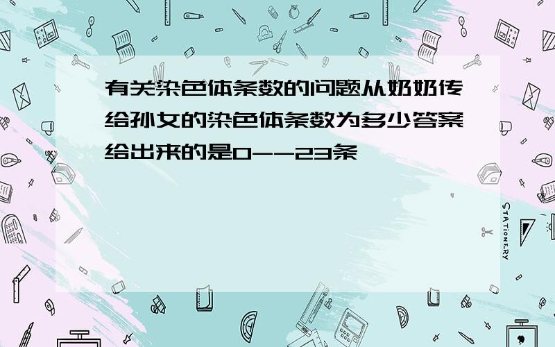 有关染色体条数的问题从奶奶传给孙女的染色体条数为多少答案给出来的是0--23条