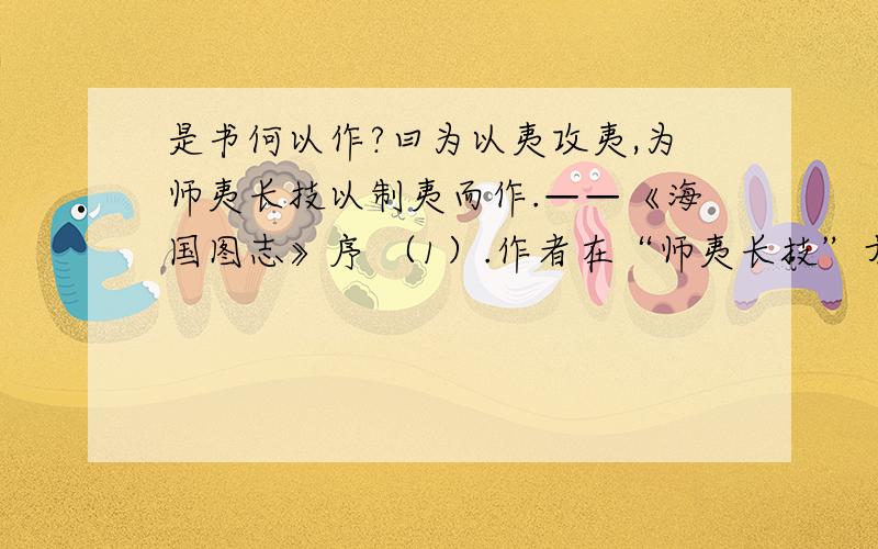 是书何以作?曰为以夷攻夷,为师夷长技以制夷而作.——《海国图志》序 （1）.作者在“师夷长技”方面提出了哪些主张?（2）上述观点反映了中国当时思想界的什么状况?二.《天演论》是谁译