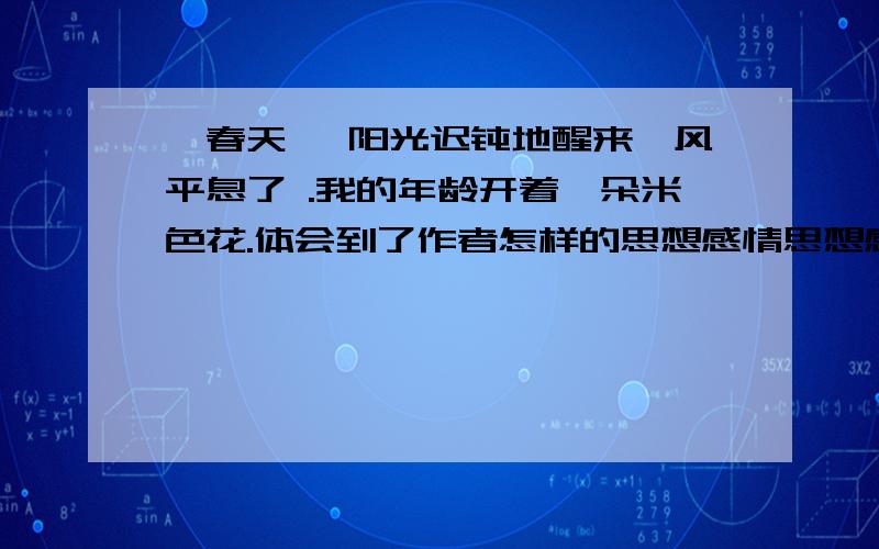 《春天》 阳光迟钝地醒来,风平息了 .我的年龄开着一朵米色花.体会到了作者怎样的思想感情思想感情啊!( ⊙ o ⊙