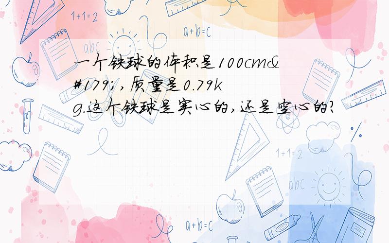 一个铁球的体积是100cm³,质量是0.79kg.这个铁球是实心的,还是空心的?