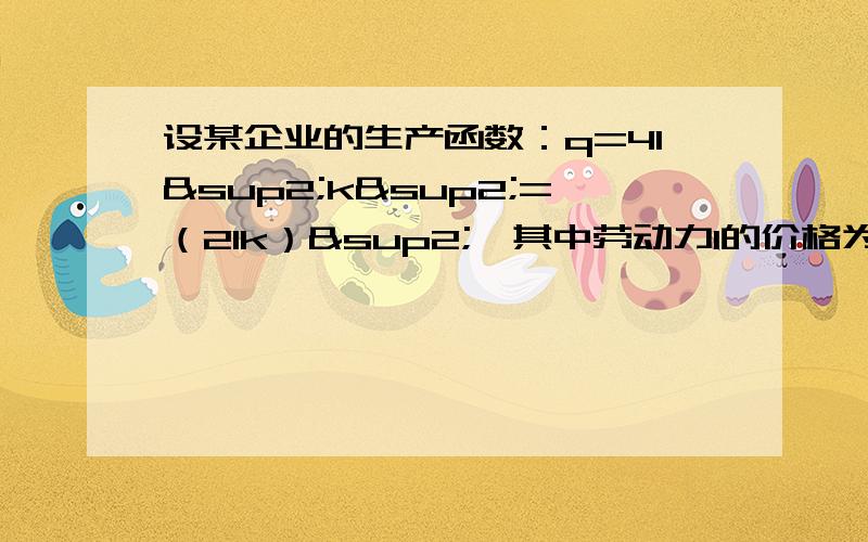 设某企业的生产函数：q=4l²k²=（2lk）²、其中劳动力l的价格为100元,资本为400元（1）如果企业希望生产10个单位的产品.应投入l和k各多少才能使成本最低.此时成本的多少?⑵如果企业