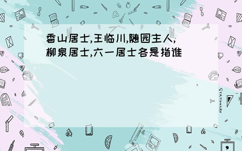 香山居士,王临川,随园主人,柳泉居士,六一居士各是指谁