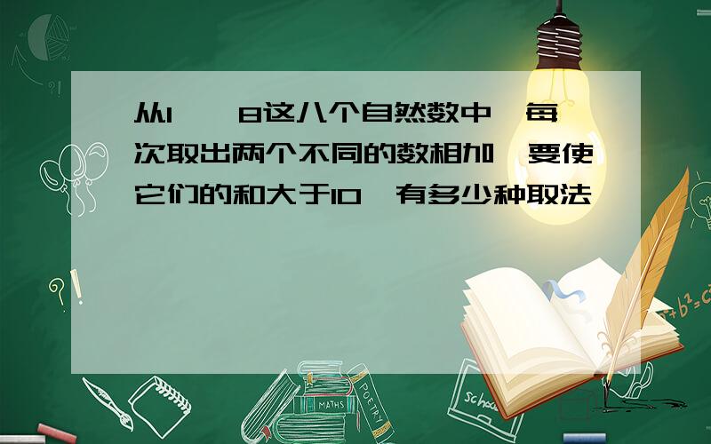 从1——8这八个自然数中,每次取出两个不同的数相加,要使它们的和大于10,有多少种取法